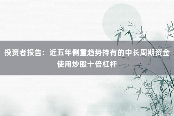 投资者报告：近五年侧重趋势持有的中长周期资金使用炒股十倍杠杆