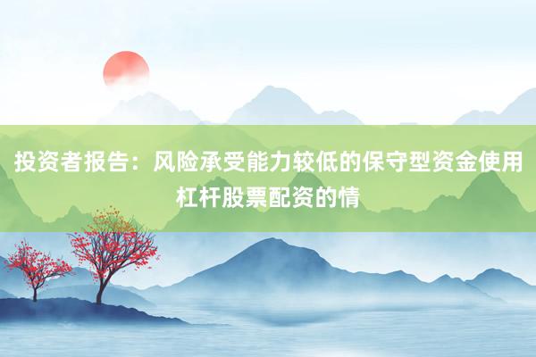 投资者报告：风险承受能力较低的保守型资金使用杠杆股票配资的情