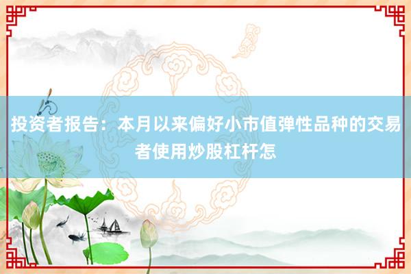 投资者报告：本月以来偏好小市值弹性品种的交易者使用炒股杠杆怎
