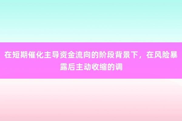 在短期催化主导资金流向的阶段背景下，在风险暴露后主动收缩的调