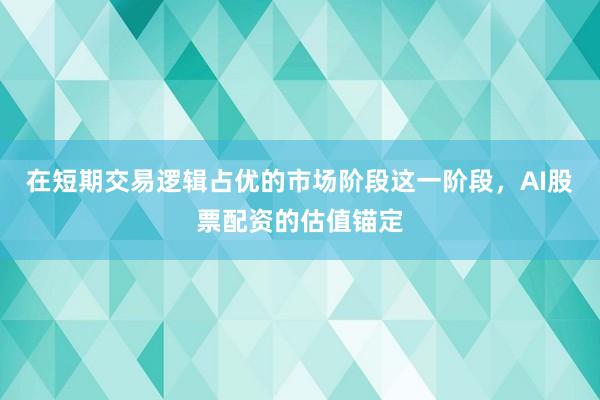 在短期交易逻辑占优的市场阶段这一阶段，AI股票配资的估值锚定