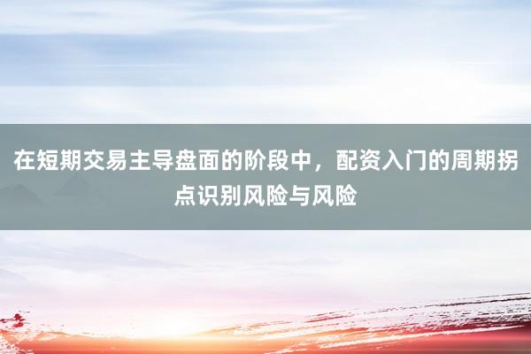 在短期交易主导盘面的阶段中，配资入门的周期拐点识别风险与风险