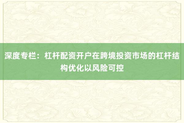 深度专栏：杠杆配资开户在跨境投资市场的杠杆结构优化以风险可控