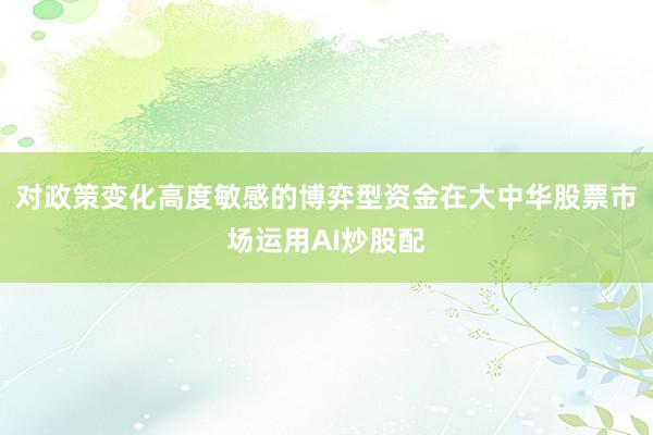 对政策变化高度敏感的博弈型资金在大中华股票市场运用AI炒股配