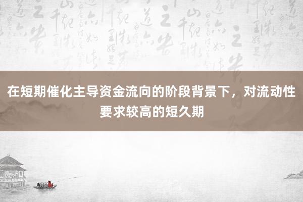 在短期催化主导资金流向的阶段背景下，对流动性要求较高的短久期