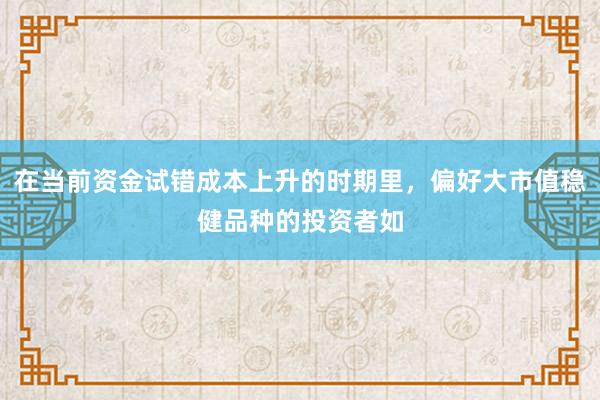 在当前资金试错成本上升的时期里，偏好大市值稳健品种的投资者如