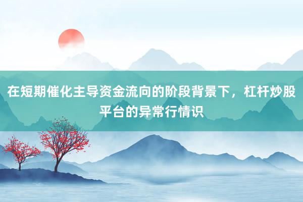 在短期催化主导资金流向的阶段背景下，杠杆炒股平台的异常行情识