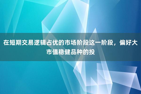 在短期交易逻辑占优的市场阶段这一阶段，偏好大市值稳健品种的投