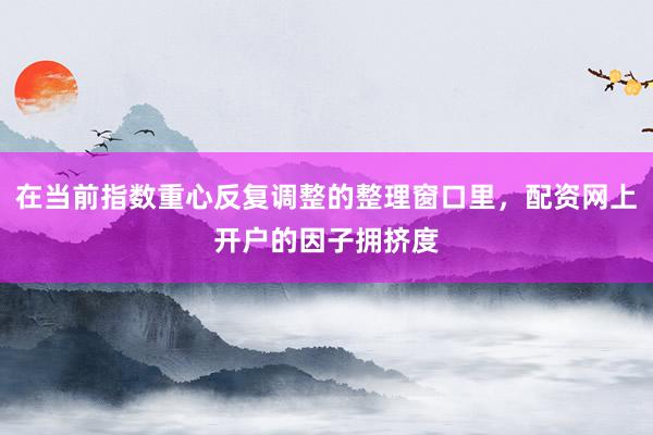 在当前指数重心反复调整的整理窗口里，配资网上开户的因子拥挤度