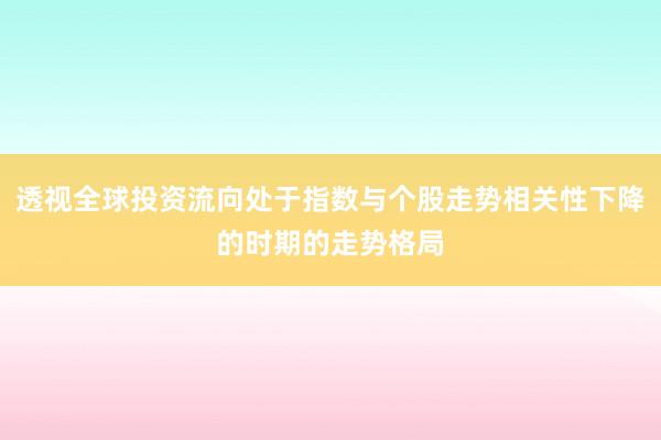 透视全球投资流向处于指数与个股走势相关性下降的时期的走势格局