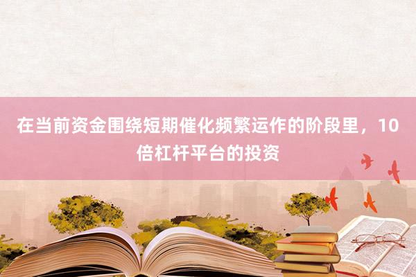 在当前资金围绕短期催化频繁运作的阶段里，10倍杠杆平台的投资