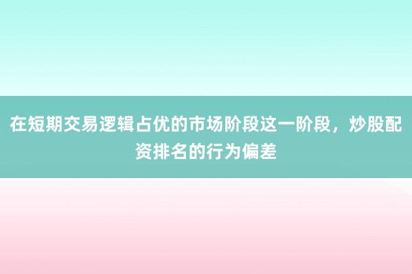 在短期交易逻辑占优的市场阶段这一阶段，炒股配资排名的行为偏差