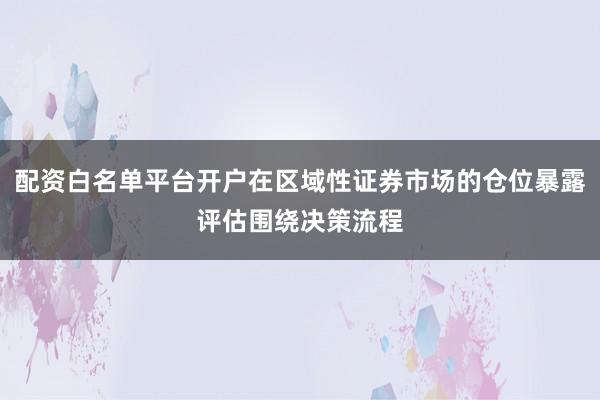 配资白名单平台开户在区域性证券市场的仓位暴露评估围绕决策流程