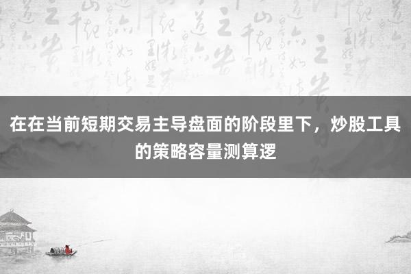 在在当前短期交易主导盘面的阶段里下,炒股工具的策略容量测算逻
