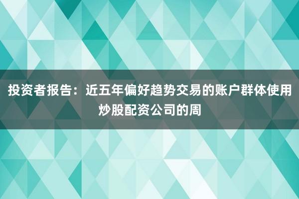 投资者报告：近五年偏好趋势交易的账户群体使用炒股配资公司的周