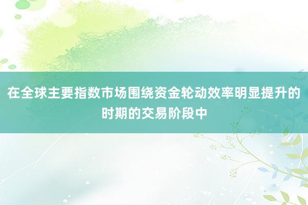 在全球主要指数市场围绕资金轮动效率明显提升的时期的交易阶段中
