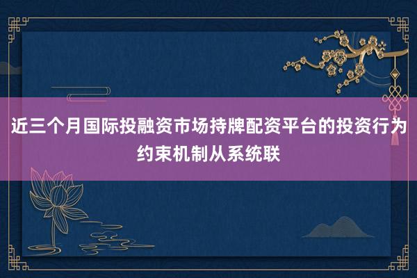 近三个月国际投融资市场持牌配资平台的投资行为约束机制从系统联