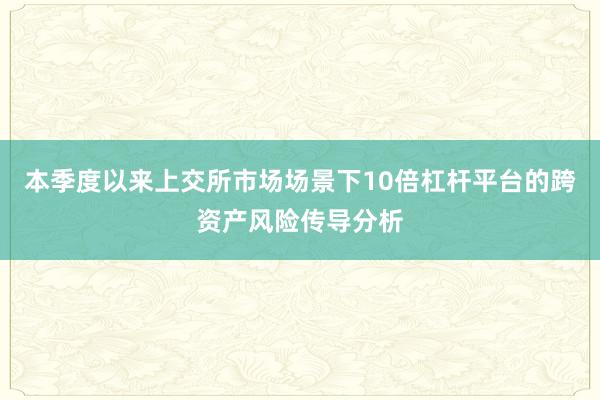 本季度以来上交所市场场景下10倍杠杆平台的跨资产风险传导分析
