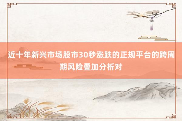 近十年新兴市场股市30秒涨跌的正规平台的跨周期风险叠加分析对