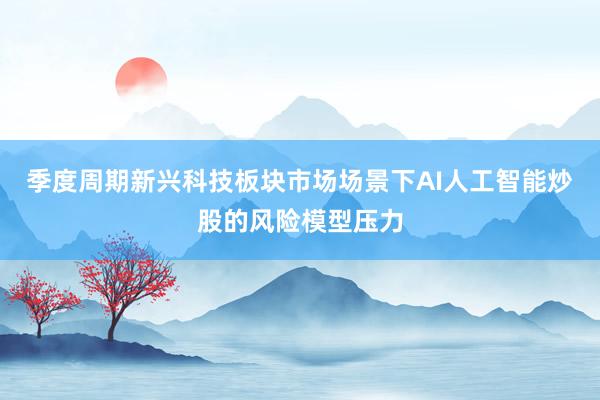 季度周期新兴科技板块市场场景下AI人工智能炒股的风险模型压力