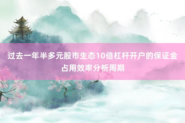 过去一年半多元股市生态10倍杠杆开户的保证金占用效率分析周期