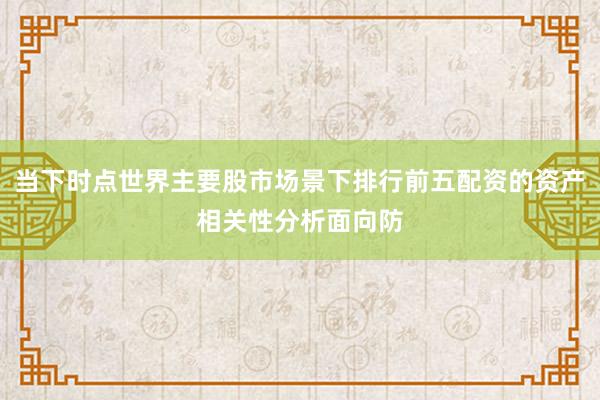 当下时点世界主要股市场景下排行前五配资的资产相关性分析面向防