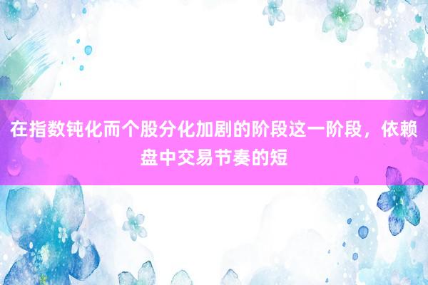 在指数钝化而个股分化加剧的阶段这一阶段，依赖盘中交易节奏的短