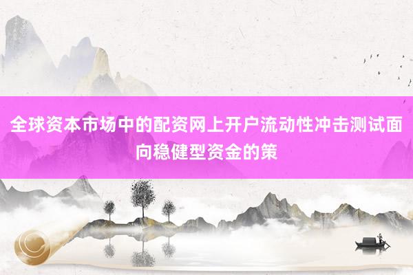 全球资本市场中的配资网上开户流动性冲击测试面向稳健型资金的策