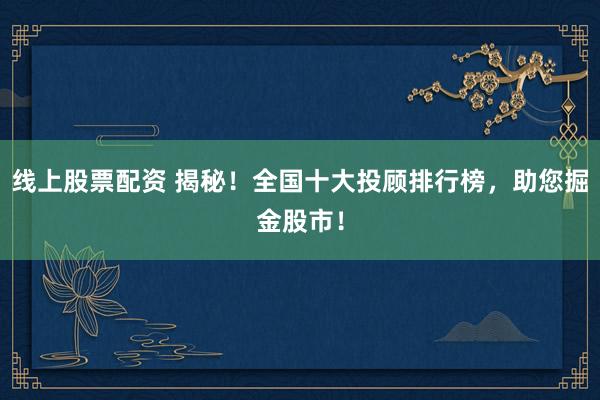 线上股票配资 揭秘!全国十大投顾排行榜,助您掘金股市!