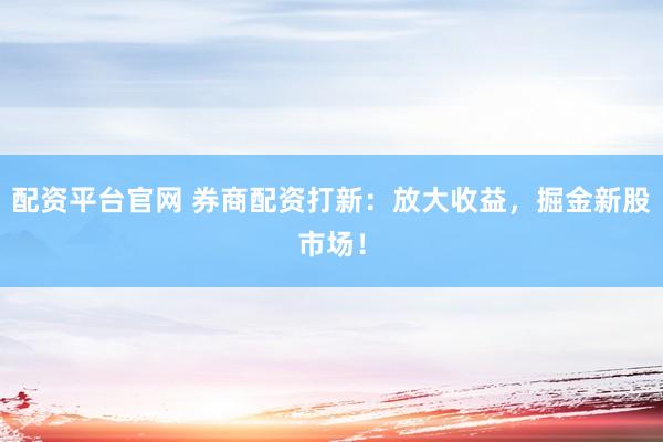 配资平台官网 券商配资打新：放大收益，掘金新股市场！