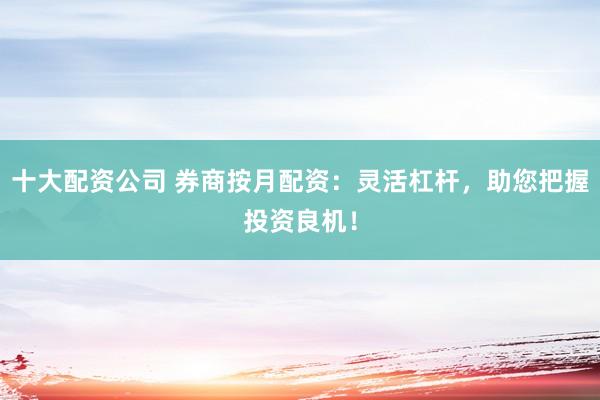 十大配资公司 券商按月配资：灵活杠杆，助您把握投资良机！