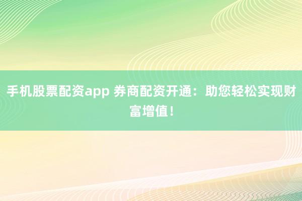 手机股票配资app 券商配资开通：助您轻松实现财富增值！