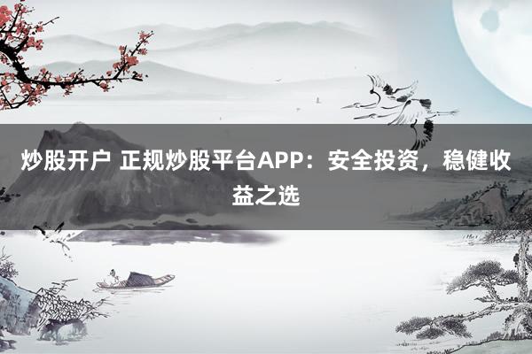 炒股开户 正规炒股平台APP：安全投资，稳健收益之选