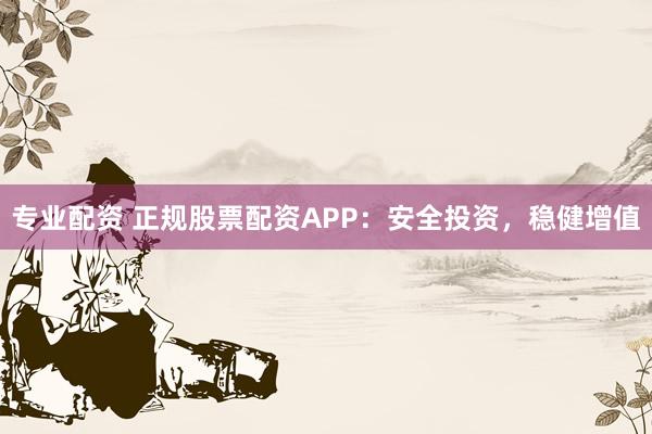 专业配资 正规股票配资APP：安全投资，稳健增值