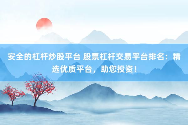 安全的杠杆炒股平台 股票杠杆交易平台排名：精选优质平台，助您投资！
