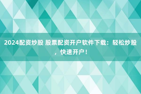 2024配资炒股 股票配资开户软件下载：轻松炒股，快速开户！