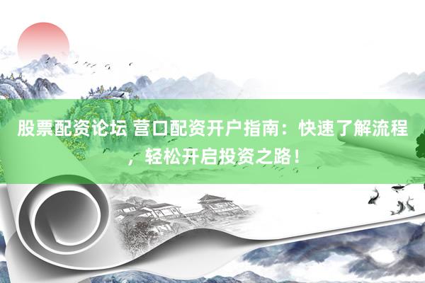 股票配资论坛 营口配资开户指南：快速了解流程，轻松开启投资之路！
