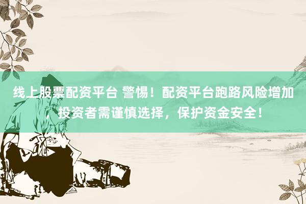 线上股票配资平台 警惕！配资平台跑路风险增加，投资者需谨慎选择，保护资金安全！