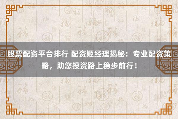 股票配资平台排行 配资姬经理揭秘：专业配资策略，助您投资路上稳步前行！