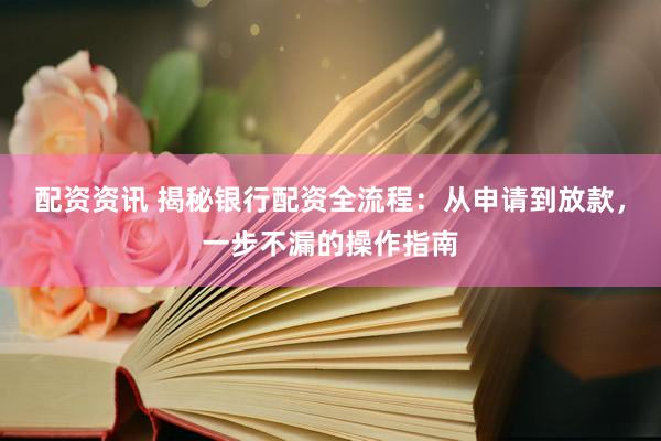 配资资讯 揭秘银行配资全流程:从申请到放款,一步不漏的操作指南