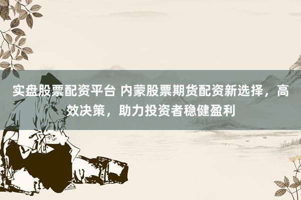 实盘股票配资平台 内蒙股票期货配资新选择,高效决策,助力投资者稳健盈利