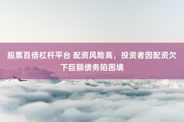 股票百倍杠杆平台 配资风险高，投资者因配资欠下巨额债务陷困境