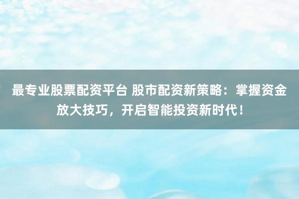 最专业股票配资平台 股市配资新策略：掌握资金放大技巧，开启智能投资新时代！