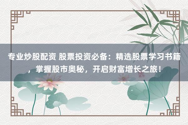 专业炒股配资 股票投资必备：精选股票学习书籍，掌握股市奥秘，开启财富增长之旅！