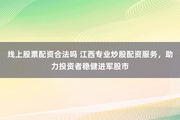 线上股票配资合法吗 江西专业炒股配资服务，助力投资者稳健进军股市