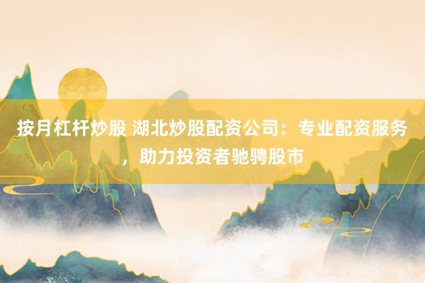 按月杠杆炒股 湖北炒股配资公司:专业配资服务,助力投资者驰骋股市