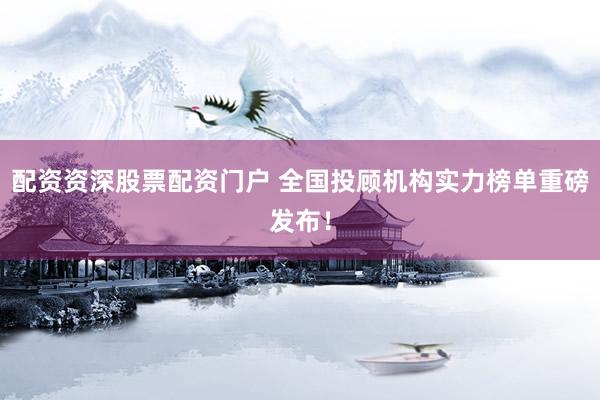 配资资深股票配资门户 全国投顾机构实力榜单重磅发布!