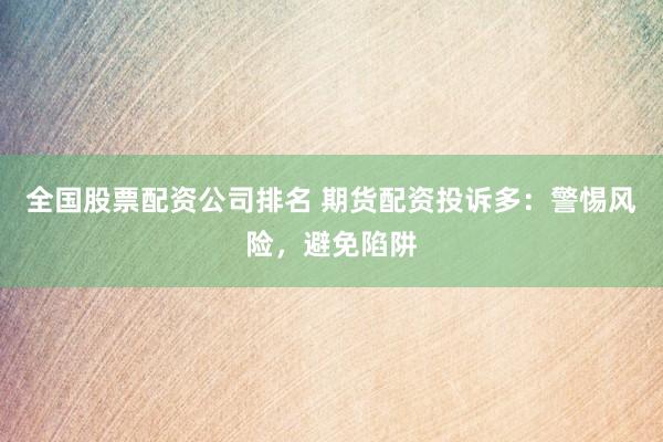 全国股票配资公司排名 期货配资投诉多：警惕风险，避免陷阱