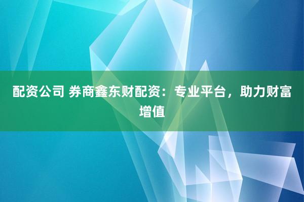 配资公司 券商鑫东财配资:专业平台,助力财富增值