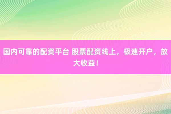 国内可靠的配资平台 股票配资线上，极速开户，放大收益！